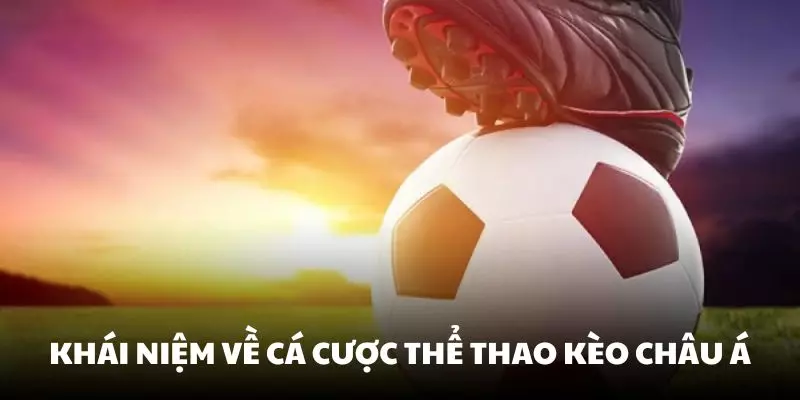 Tìm hiểu khái niệm về cá cược thể thao kèo châu Á